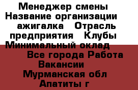 Менеджер смены › Название организации ­ Zажигалка › Отрасль предприятия ­ Клубы › Минимальный оклад ­ 30 000 - Все города Работа » Вакансии   . Мурманская обл.,Апатиты г.